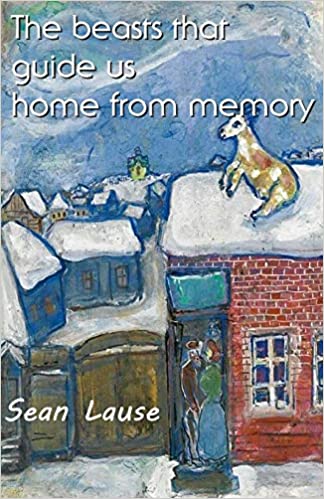“The Beasts that Guide Us Home From  Memory”  By Sean Lause